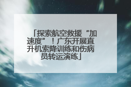 探索航空救援“加速度”！广东开展直升机索降训练和伤病员转运演练