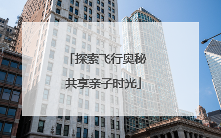 探索飞行奥秘 共享亲子时光