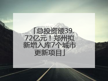 总投资额39.72亿元！郑州拟新增入库7个城市更新项目