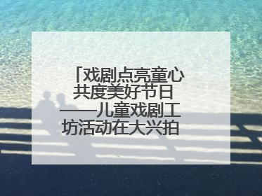 戏剧点亮童心 共度美好节日——儿童戏剧工坊活动在大兴拍拍熊乐园举办