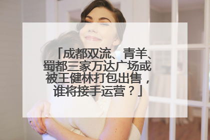 成都双流、青羊、蜀都三家万达广场或被王健林打包出售，谁将接手运营？