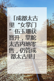 成都太古里“女掌门”伍玉珊获晋升，掌舵太古内地零售，仍管成都太古里