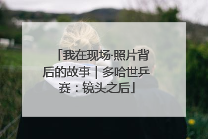 我在现场·照片背后的故事｜多哈世乒赛：镜头之后