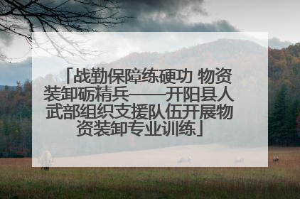 战勤保障练硬功 物资装卸砺精兵——开阳县人武部组织支援队伍开展物资装卸专业训练