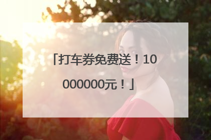 打车券免费送！10000000元！