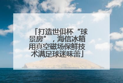 打造世俱杯“球景房”，海信冰箱用真空磁场保鲜技术满足球迷味蕾