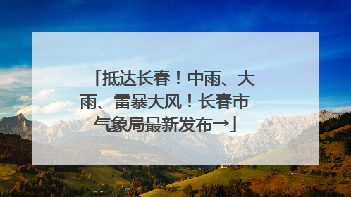 抵达长春！中雨、大雨、雷暴大风！长春市气象局最新发布→