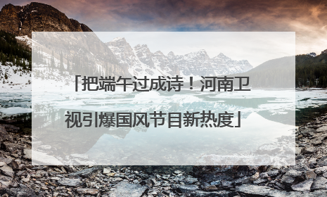 把端午过成诗！河南卫视引爆国风节目新热度