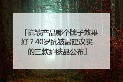 抗皱产品哪个牌子效果好？40岁抗皱最建议买的三款护肤品公布