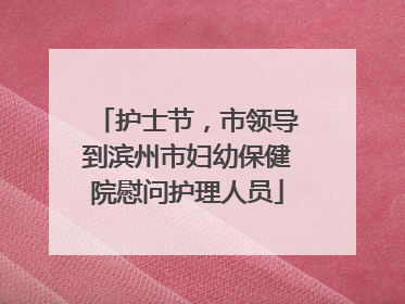 护士节，市领导到滨州市妇幼保健院慰问护理人员