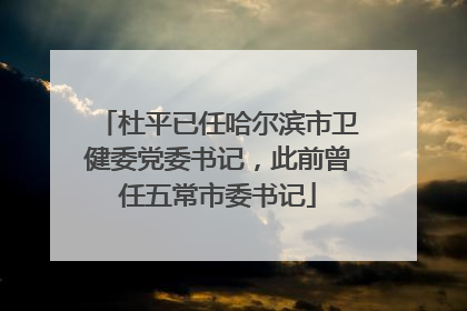 杜平已任哈尔滨市卫健委党委书记，此前曾任五常市委书记