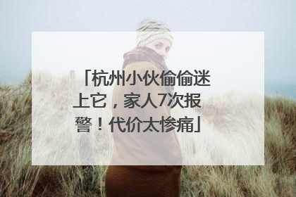 杭州小伙偷偷迷上它，家人7次报警！代价太惨痛