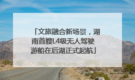 文旅融合新场景，湖南首艘L4级无人驾驶游船在后湖正式起航