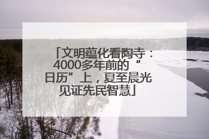 文明蕴化看陶寺：4000多年前的“日历”上，夏至晨光见证先民智慧