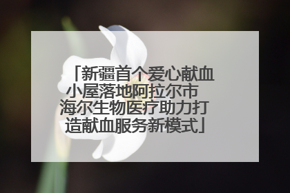 新疆首个爱心献血小屋落地阿拉尔市 海尔生物医疗助力打造献血服务新模式