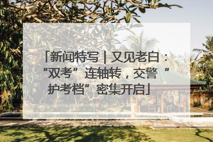 新闻特写｜又见老白：“双考”连轴转，交警“护考档”密集开启
