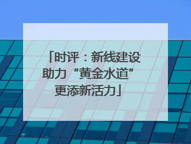时评：新线建设助力“黄金水道”更添新活力