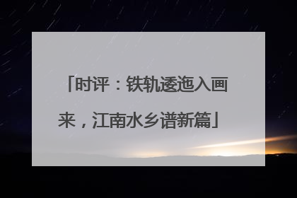 时评：铁轨逶迤入画来，江南水乡谱新篇