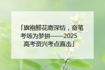 旗袍鲜花寄深情，奋笔考场为梦拼——2025高考资兴考点直击