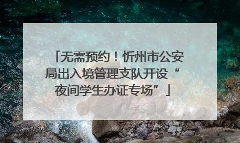 无需预约！忻州市公安局出入境管理支队开设“夜间学生办证专场”