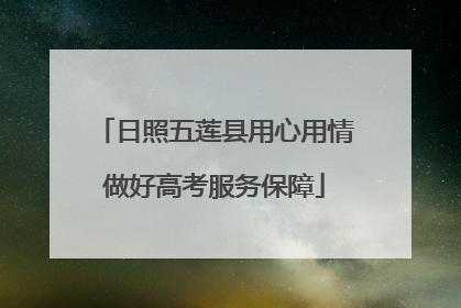 日照五莲县用心用情做好高考服务保障