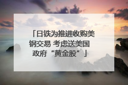 日铁为推进收购美钢交易 考虑送美国政府“黄金股”