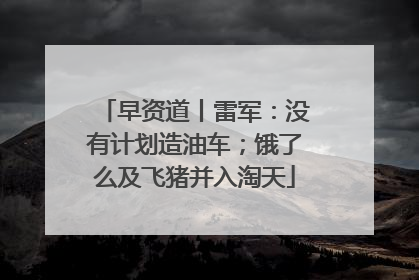 早资道丨雷军：没有计划造油车；饿了么及飞猪并入淘天