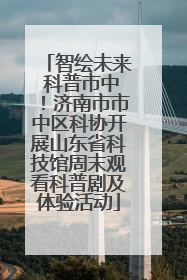 智绘未来 科普市中！济南市市中区科协开展山东省科技馆周末观看科普剧及体验活动