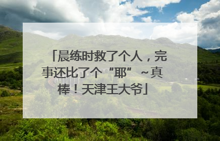 晨练时救了个人，完事还比了个“耶”～真棒！天津王大爷