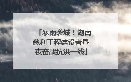 暴雨袭城！湖南慈利工程建设者昼夜奋战抗洪一线