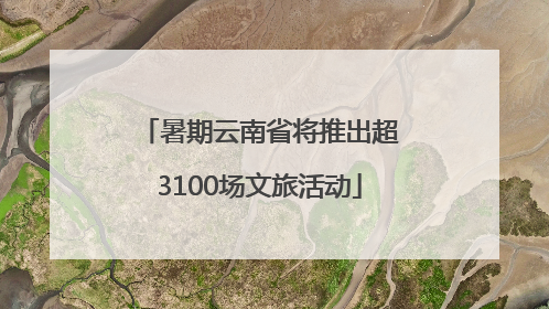 暑期云南省将推出超3100场文旅活动
