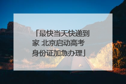 最快当天快递到家 北京启动高考身份证加急办理