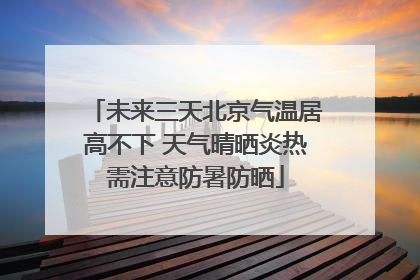 未来三天北京气温居高不下 天气晴晒炎热需注意防暑防晒