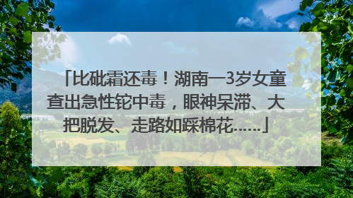 比砒霜还毒！湖南一3岁女童查出急性铊中毒，眼神呆滞、大把脱发、走路如踩棉花……