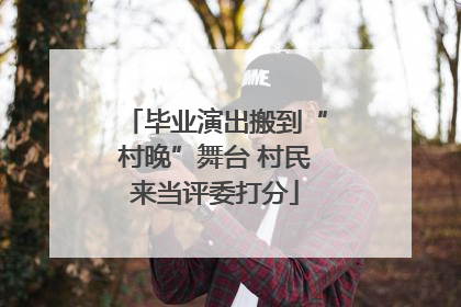 毕业演出搬到“村晚”舞台 村民来当评委打分