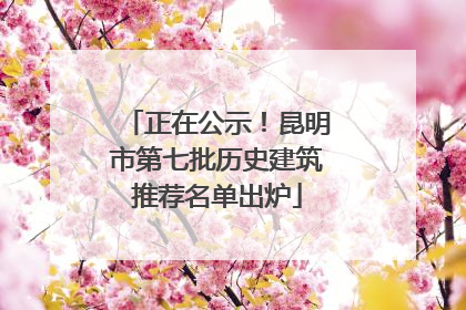 正在公示！昆明市第七批历史建筑推荐名单出炉