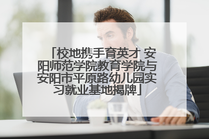 校地携手育英才 安阳师范学院教育学院与安阳市平原路幼儿园实习就业基地揭牌