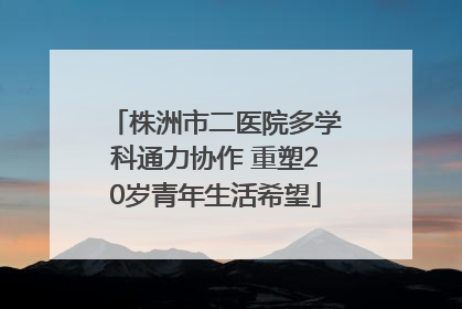 株洲市二医院多学科通力协作 重塑20岁青年生活希望