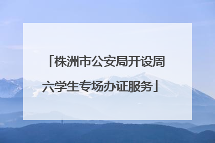 株洲市公安局开设周六学生专场办证服务