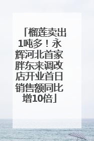 榴莲卖出1吨多！永辉河北首家胖东来调改店开业首日销售额同比增10倍
