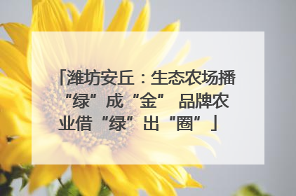 潍坊安丘：生态农场播“绿”成“金” 品牌农业借“绿”出“圈”