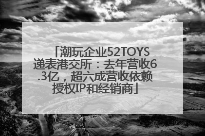 潮玩企业52TOYS递表港交所：去年营收6.3亿，超六成营收依赖授权IP和经销商