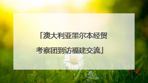 澳大利亚墨尔本经贸考察团到访福建交流