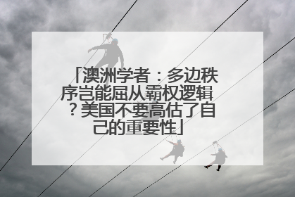 澳洲学者：多边秩序岂能屈从霸权逻辑？美国不要高估了自己的重要性