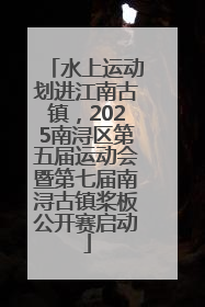 水上运动划进江南古镇，2025南浔区第五届运动会暨第七届南浔古镇桨板公开赛启动
