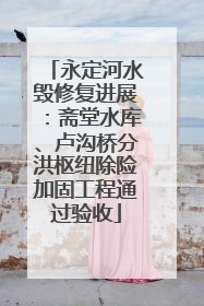 永定河水毁修复进展：斋堂水库、卢沟桥分洪枢纽除险加固工程通过验收