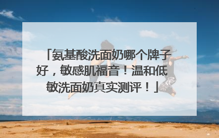 氨基酸洗面奶哪个牌子好，敏感肌福音！温和低敏洗面奶真实测评！