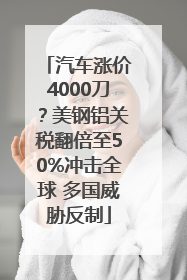 汽车涨价4000刀？美钢铝关税翻倍至50%冲击全球 多国威胁反制