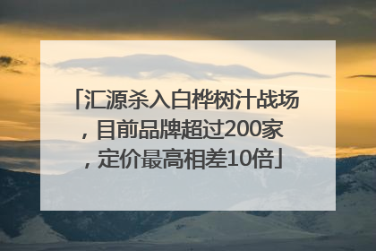 汇源杀入白桦树汁战场，目前品牌超过200家，定价最高相差10倍