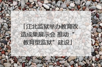 江北监狱举办教育改造成果展示会 推动“教育型监狱”建设
